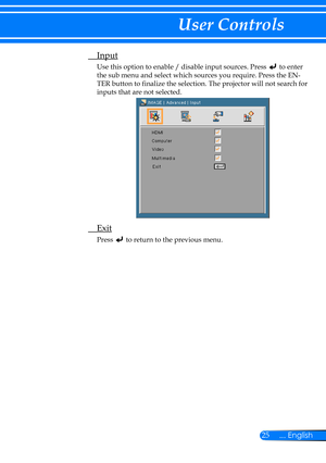 Page 3225... English
User Controls
 Input
Use this option to enable / disable input sources. Press  to enter 
the sub menu and select which sources you require. Press the EN-
TER button to finalize the selection. The projector will not search for 
inputs that are not selected.
 Exit
Press  to return to the previous menu. 