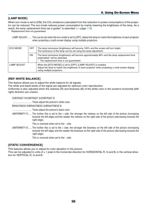 Page 11198
5. Using On-Screen Menu
[LAMP MODE]
When	eco-mode	 is	set	 to	[ON],	 the	CO2	emissions	 (calculated	 from	the	reduction	 in	power	 consumption)	 of	the	 projec-
tor	can	 be	reduced. 	The	 eco-mode	 reduces	power	consumption	 by	mainly	 lowering	 the	brightness	 of	the	 lamp. 	As	 a	
result,	the	lamp	replacement	time	(as	a	guide)*	is	extended. 	(→	page	118)*	 Replacement	time	not	guaranteed.
LAMP ADJUST �������This can be set when the eco-mode is set to [OFF]� Adjust the lamp to match the brightness of...
