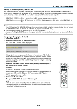 Page 118105
5. Using On-Screen Menu
Setting ID to the Projector [CONTROL ID]
You	can 	operate 	multiple 	projectors 	separately 	and 	independently 	with 	the 	single 	remote 	control 	that 	has 	the 	CONTROL	
ID	 function. 	If	 you	 assign	 the	same	 ID	to	all	 the	 projectors,	 you	can	 conveniently	 operate	all	the	 projectors	 together	
using	the	single	remote	control. 	To	do	so,	you	have	to	assign	an	ID	number	to	each	projector.
CONTROL ID NUMBER �������Select a number from 1 to 254 you wish to assign to...