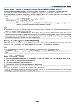 Page 128115
5. Using On-Screen Menu
Turning	On	the	Projector	By	Applying	Computer	Signal	[AUTO	POWER	ON	SELECT]
This	setting	automatically	projects	any	computer	signal	that	is	input	when	the	projector	is	in	the	standby	mode.
Connect	to	the	input	terminal	on	the	projector	using	a	cable	and	put	the	projector	in	the	standby	mode.
When	using	the	[AUTO	 POWER	 ON	SELECT],	 set	the	 [STANDBY	 MODE]	to	[HDBaseT	 STANDBY],	 turn	on	the	 power	
supply	of	the	transmission	device	and	keep	it	in	a	connected	state.
OFF...