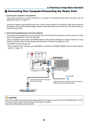 Page 2613
2. Projecting an Image (Basic Operation)
❷ Connecting Your Computer/Connecting the Power Cord
1.	 Connect	your	computer	to	the	projector.
	 This	section	 will	show	 you	a	basic	 connection	 to	a	computer. 	For	 information	 about	other	connections,	 see	“(2)	
Making	Connections” 	on	page	125.
	 Connect	the	display	 output	terminal	 (mini	D-sub	 15	pin)	 on	the	 computer	 to	the	 computer	 video	input	terminal	 on	
the	projector	 with	a	commercially-available	 computer	cable	(with	ferrite	 core)	and...