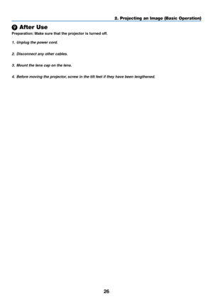 Page 3926
2. Projecting an Image (Basic Operation)
❾ After Use
Preparation:	Make	sure	that	the	projector	is	turned	off.
1. Unplug the power cord.
2.  Disconnect any other cables.
3.  Mount the lens cap on the lens.
4.  Before moving the projector, screw in the tilt feet if they have been lengthened. 