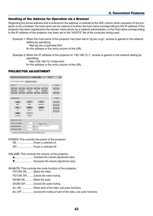 Page 5643
3. Convenient Features
Handling of the Address for Operation via a Browser
Regarding	the	actual	 address	 that	is	entered	 for	the	 address	 or	entered	 to	the	 URL	 column	 when	operation	 of	the	 pro-
jector	 is	via	 a	browser,	 the	host	 name	 can	be	used	 as	it	is	 when	 the	host	 name	 corresponding	 to	the	 IP	address	 of	the	
projector	 has	been	 registered	 to	the	 domain	 name	server	 by	a	network	 administrator,	 or	the	 host	 name	 corresponding	
to	the	IP	address	of	the	projector	has	been...