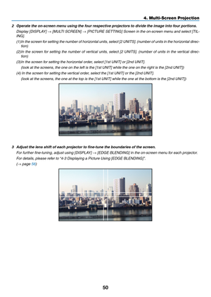 Page 6350
4. Multi-Screen Projection
2 Operate the on-screen menu using the four respective projectors to divide the image into four portions.
	 Display	 [DISPLAY]	→	[MULTI	 SCREEN]	→	[PICTURE	 SETTING]	Screen	in	the	 on-screen	 menu	and	select	 [TIL-
ING].
(1)	In	 the	screen	 for	setting	 the	number	 of	horizontal	 units,	select	 [2	UNITS]. 	(number	 of	units	 in	the	 horizontal	 direc-
tion)
(2)	In	 the	screen	 for	setting	 the	number	 of	vertical	 units,	select	 [2	UNITS]. 	(number	 of	units	 in	the...