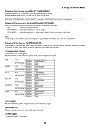 Page 8976
5. Using On-Screen Menu
Adjusting Color Temperature [COLOR TEMPERATURE]
This	option	allows	you	to	select	the	color	temperature	of	your	choice.
A	value	between	5000	K	and	10500	K	can	be	set	in	100	K	units.
NOTE:	When	[PRESENTATION]	or	[HIGH-BRIGHT]	is	selected	in	[REFERENCE],	this	function	is	not	available.
Adjusting Brightness and Contrast [DYNAMIC CONTRAST]
When	set,	the	most	optimal	contrast	ratio	is	adjusted	according	to	the	video.
OFF ������������������������Dynamic contrast is disabled�
MOTION...