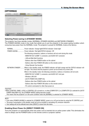 Page 122110
5. Using On-Screen Menu
[OPTIONS(2)]
Selecting Power-saving in [STANDBY MODE]
The	projector	has	three	standby	modes:	[NORMAL],	[POWER-SAVING]	and	[NETWORK	STANDBY].
The	POWER-SAVING	 mode	is	the	 mode	 that	allows	 you	to	put	 the	projector	 in	the	 power-saving	 condition	which	
consumes	less	power	than	the	NORMAL	mode. 	The	projector	is	preset	for	NORMAL	mode	at	the	factory.
NORMAL �����������������������������Power indicator: Orange light/STATUS indicator: Green light
POWER-SAVING...