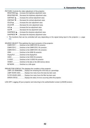 Page 5442
3. Convenient Features
PICTURE:	Controls	the	video	adjustment	of	the	projector.
BRIGHTNESS  ����Increases the brightness adjustment value�
BRIGHTNESS  ����Decreases the brightness adjustment value�
CONTRAST  ��������Increases the contrast adjustment value�
CONTRAST  ��������Decreases the contrast adjustment value�
COLOR   ��������������Increases the color adjustment value�
COLOR  ��������������Decreases the color adjustment value�
HUE  �������������������Increases the hue adjustment value�
HUE...