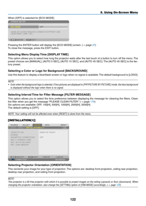 Page 136122
When	[OFF]	is	selected	for	[ECO	MODE]
Pressing	the	ENTER	button	will	display	the	[ECO	MODE]	screen.	(→	page	37)
To	close	the	message,	press	the	EXIT	button.
Selecting	Menu	Display	Time	 [DISPLAY 	TIME]
This	option	allo ws 	y ou 	to 	select 	ho w 	long 	the 	projector 	w aits 	after 	the 	last 	touch 	of 	a 	b utton 	to 	tur n 	off 	the 	men u.	The 	
preset	choices	are 	[MANU AL], 	[A UTO 	5 	SEC], 	[A UTO 	15 	SEC], 	and 	[A UTO 	45 	SEC].	The 	[A UTO 	45 	SEC] 	is 	the 	f ac-
tory	preset.
Selecting...