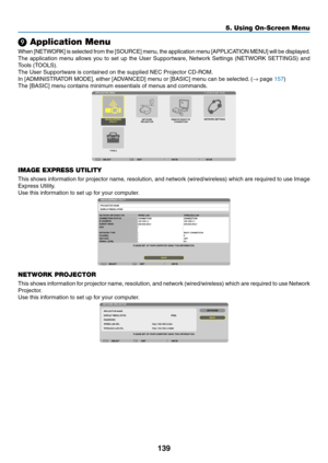 Page 153139
❾ Application Menu
When	[NETWORK]	is	s elected	f rom	t he	[ SOURCE]	m enu, 	t he	a pplication	m enu	[ APPLICATION	M ENU]	w ill	b e	d isplayed.
The	application	men u 	allo ws 	y ou 	to 	set 	up 	the 	User 	Suppor tware, 	Netw ork 	Settings 	(NETW ORK 	SETTINGS) 	and 	
Tools	(TOOLS).
The	User	Supportware	is	contained	on	the	supplied	NEC	Projector	CD-ROM.
In	[ADMINISTRATOR	MODE],	either	[ADVANCED]	menu	or	[BASIC]	menu	can	be	selected.	(→	page	157)
The	[BASIC]	menu	contains	minimum	essentials	of	menus...