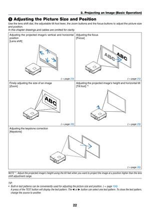 Page 3622
❺ Adjusting the Picture Size and Position
Use	the	lens 	shift 	dial, 	the 	adjustab le 	tilt 	f oot 	le ver, 	the 	z oom 	b uttons 	and 	the 	f ocus 	b uttons 	to 	adjust 	the 	picture 	siz e 	
and	position.
In	this	chapter	drawings	and	cables	are	omitted	for	clarity.
Adjusting	the	projected 	image’ s 	v ertical 	and 	hor izontal 	
position
[Lens	shift]
Adjusting	the	focus
[Focus]
(→ page 23) (→ page 25)
Finely	adjusting	the	size	of	an	image
[Zoom]
Adjusting	the	projected 	image’ s 	height 	and 	hor...