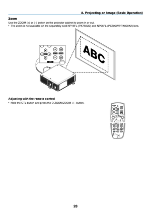 Page 4228
Zoom
Use	the	ZOOM	(+)	or	(−)	button	on	the	projector	cabinet	to	zoom	in	or	out.
•	 The	zoom	is	not	available	on	the	separately	sold	NP16FL	(PX750U2)	and	NP06FL	(PX700W2/PX800X2)	lens.
Adjusting with the remote control
•	 Hold	the	CTL	button	and	press	the	D-ZOOM/ZOOM	+/−	button.
2. Projecting an Image (Basic Operation)  