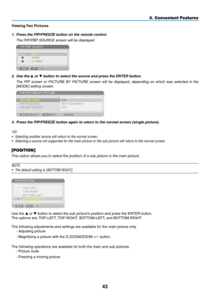Page 5743
Viewing	Two	 Pictures
1.	 Press	the	PIP/FREEZE	button	on	the	remote	control.
	 The	PIP/PBP	SOURCE	screen	will	be	displayed.
2. Use the ▲ or ▼	button	to	select	the	source	and	press	the	ENTER	button.
	 The	PIP	screen 	or 	PICTURE 	BY 	PICTURE 	screen 	will 	be 	displa yed, 	depending 	on 	which 	w as 	selected 	in 	the 	
[MODE] setting screen.
3.	 Press	the	PIP/FREEZE	button	again	to	return	to	the	normal	screen	(single	picture).
TIP:
•	 Selecting	another	source	will	return	to	the	normal	screen.
•...