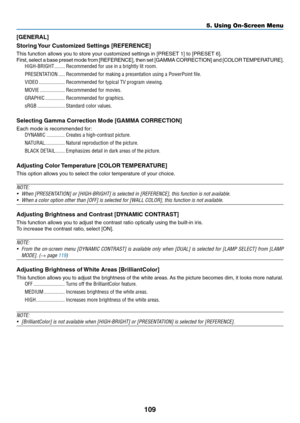 Page 123109
[GENERAL]
Storing	Your	 Customized 	 Settings 	 [REFERENCE]
This	function	allows	you	to	store	your	customized	settings	in	[PRESET	1]	to	[PRESET	6].
First,	select	a 	base 	preset 	mode 	from 	[REFERENCE], 	then 	set 	[GAMMA 	CORRECTION] 	and 	[COLOR 	TEMPERA TURE].	
HIGH-BRIGHT ��������Recommended for use in a brightly lit room�
PRESENTATION �����Recommended for making a presentation using a PowerPoint file�
VIDEO ��������������������Recommended for typical TV program viewing�
MOVIE...