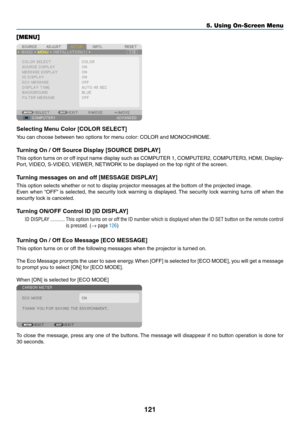 Page 135121
[MENU]
Selecting Menu Color [COLOR SELECT]
You	can	choose	between	two	options	for	menu	color:	COLOR 	 and 	 MONOCHROME.
Turning	On	/	Off	Source	Display	[SOURCE	DISPLAY]
This	option	tur ns 	on 	or 	off 	input 	name 	displa y 	such 	as 	COMPUTER 	1, 	COMPUTER2, 	COMPUTER3, 	HDMI, 	Displa y-
Port,	VIDEO, 	 S-VIDEO, 	VIEWER, 	 NETWORK 	 to 	 be 	 displayed 	 on 	 the 	 top 	 right 	 of 	 the 	 screen.
Turning messages on and off [MESSAGE DISPLAY]
This	option	selects	whether	or	not	to	display	projector...