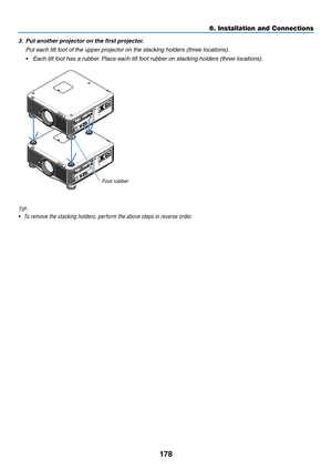 Page 192178
3. Put another projector on the first projector.
 Put each tilt foot of the upper projector on the stacking holders (three locations).
•	 Each	tilt	foot	has	a	rubber.	 Place 	 each 	 tilt 	 foot 	 rubber 	 on 	 stacking 	 holders 	 (three 	 locations).
Foot rubber
TIP:
•	 To	remove	the	stacking	holders,	perform	the	above	steps	in	reverse	order.
6. Installation and Connections  