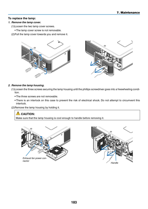 Page 197183
To replace the lamp: 
1. Remove the lamp cover.
(1)	Loosen	the	two	lamp	cover	screws.
	 •	The	 lamp 	 cover 	 screw 	 is 	 not 	 removable.
(2)	Pull	the	lamp	cover	towards	you	and	remove	it.
2. Remove the lamp housing.
(1)	Loosen	the	three 	scre ws 	secur ing 	the 	lamp 	housing 	until 	the 	phillips 	scre wdriver 	goes 	into 	a 	free wheeling 	condi-
tion.
	 •	The 	 three 	 screws 	 are 	 not 	 removable.
	 •		There	is 	an 	inter lock 	on 	this 	case 	to 	pre vent 	the 	r isk 	of 	electr ical 	shoc...