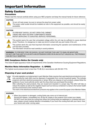 Page 3i
Important Information
Safety Cautions
Precautions
Please	read	this	manual	carefully	before	using	your	NEC	projector	and	keep	the	manual	handy	for	future	reference.
CAUTION
To	turn	off	main	power,	be	sure	to	remove	the	plug	from	power	outlet.
The	power	outlet 	soc ket 	should 	be 	installed 	as 	near 	to 	the 	equipment 	as 	possib le, 	and 	should 	be 	easily 	
accessible.
CAUTION
TO	PREVENT	SHOCK,	DO	NOT	OPEN	THE	 CABINET.
THERE	ARE	HIGH-VOLTAGE	COMPONENTS	INSIDE.
REFER	SERVICING	TO 	 QUALIFIED...