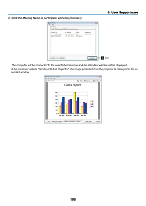 Page 212198
3	 Click	the	Meeting	Name	to	participate,	and 	 click 	 [Connect].
3Click
 The computer will be connected to the selected conf erence and the attendant window will be displayed.
	 If	the	presenter 	selects 	“Send 	to 	PC 	And 	Projector”, 	the 	image 	projected 	from 	the 	projector 	is 	displa yed 	in 	the 	at-
tendant window.
8. User Supportware  