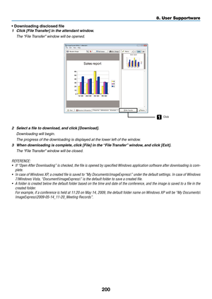 Page 214200
•	Downloading	disclosed	file
1	 Click	[File	Transfer] 	 in 	 the 	 attendant 	 window.
 The “File Transfer” window will be opened.
1Click
2	 Select	a	file	to	download,	and 	 click 	 [Download].
 Downloading will begin.
 The progress of the downloading is displayed at the lower left of the window.
3	 When	downloading	is	complete,	 click 	 [File] 	 in 	 the 	“File 	T ransfer”	 window,	 and 	 click 	 [Exit].
 The “File Transfer” window will be closed.
REFERENCE:
•	 If	“Open	After 	Downloading” 	is...