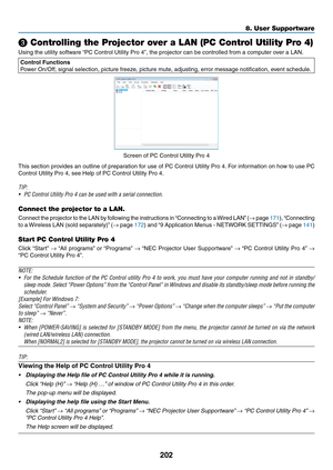 Page 216202
❸ Controlling the Projector over a LAN (PC Control Utility Pro 4)
Using	the	utility	software	“PC	 Control 	 Utility 	 Pro 	 4”, 	 the 	 projector 	 can 	 be 	 controlled 	 from 	 a 	 computer 	 over 	 a 	 LAN.
Control Functions
Power	On/Off,	signal	selection,	picture	freeze,	picture	mute,	adjusting,	error	message	notification,	event	schedule.
Screen	of	PC	Control	Utility	Pro	4
This	section	pro vides 	an 	outline 	of 	prepar ation 	f or 	use 	of 	PC 	Control 	Utility 	Pro 	4.	F or 	inf ormation 	on...