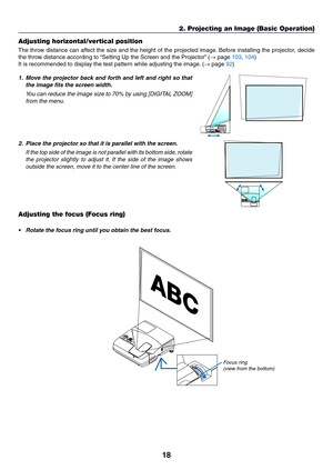 Page 2918
2. Projecting an Image (Basic Operation)
Adjusting horizontal/vertical position
The	throw	 distance	 can	affect	 the	size	 and	the	height	 of	the	 projected	 image.	Before	 installing	 the	projector,	 decide	
the	throw	distance	according	to	 “Setting	Up	the	Screen	and	the	Projector” 	(→	page	103, 104)
It	is	recommended	to	display	the	test	pattern	while	adjusting	the	image. 	(→	page	92)	
1. Move  the  projector  back  and  forth  and  left  and  right  so  that 
the image fits the screen width.
	 You...