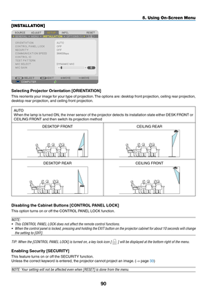 Page 10190
5. Using On-Screen Menu
[INSTALLATION]
Selecting	Projector	Orientation	[ORIENTATION]
This	reorients	 your	image	 for	your	 type	of	projection. 	The	 options	 are:	desktop	 front	projection,	 ceiling	rear	projection,	
desktop	rear	projection,	and	ceiling	front	projection.
AUTO
When	 the	lamp	 is	turned	 ON,	the	inner	 sensor	 of	the	 projector	 detects	its	installation	 state	either	 DESK	 FRONT	 or	
CEILING	FRONT	and	then	switch	its	projection	method
DESKTOP	FRONTCEILING	REAR
DESKTOP	REARCEILING...