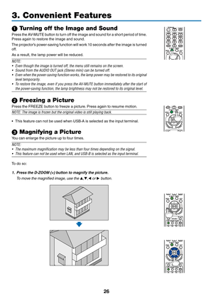 Page 3726
1 Turning off the Image and Sound
Press	the	AV-MUTE	 button	to	turn	 off	the	 image	 and	sound	 for	a	short	 period	 of	time. 	
Press	again	to	restore	the	image	and	sound.
The	projector’s	 power-saving	 function	will	work	 10	seconds	 after	the	image	 is	turned	
off.
As	a	result,	the	lamp	power	will	be	reduced.
NOTE:
•	 Even	though	the	image	is	turned	off,	the	menu	still	remains	on	the	screen.
•	 Sound	from	the	AUDIO	OUT	jack	(Stereo	mini)	can	be	turned	off.
•	 Even	 when	the	power-saving	 function...