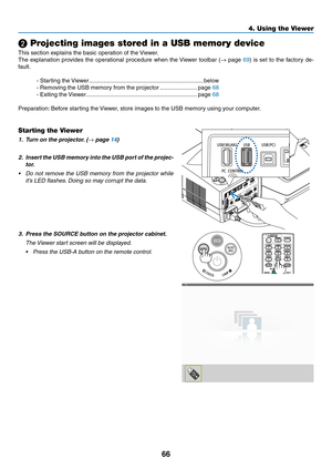 Page 7766
4. Using the Viewer
❷ Projecting images stored in a USB memory device
This	section	explains	the	basic	operation	of	the	Viewer.	
The	explanation	 provides	the	operational	 procedure	when	the	Viewer	 toolbar	 (→	page	69)	 is	 set	 to	the	 factory	 de-
fault.
-	Starting	the	 Viewer .......................................................................below
-	Removing	the	USB	memory	from	the	projector  .......................page	68
-	Exiting	the...