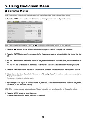 Page 7562
5. Using On-Screen Menu
❶ Using the Menus
NOTE: The on-screen menu may not be displayed correctly depending on inp\
ut signal and the projector setting.
1. Press the MENU button on the remote control or the projector cabinet to display the menu.
NOTE: The commands such as ENTER,	EXIT,	▲▼, ◀▶ in the bottom show available buttons for your operation.
2. Press the ◀▶ buttons on the remote control or the projector cabinet to display the submenu.
3.	 Press	the	ENTER 	b utton 	on 	the 	remote 	contr ol 	or...