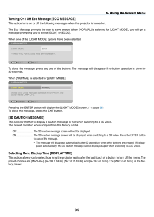 Page 10895
Turning	On	/	Off	Eco	Message	[ECO	MESSAGE]
This	option	turns	on	or	off	the	following	messages	when	the	projector	is	turned	on.	
The	Eco	Message 	prompts 	the 	user 	to 	sa ve 	energy .	When 	[NORMAL] 	is 	selected 	f or 	[LIGHT 	MODE], 	y ou 	will 	get 	a 	
message	prompting	you	to	select	[ECO1]	or	[ECO2].
When	one	of	the	[LIGHT	MODE]	options	have	been	selected.
To	close	the 	message , 	press 	an y 	one 	of 	the 	b uttons.	The 	message 	will 	disappear 	if 	no 	b utton 	oper ation 	is 	done 	f or 	
30...