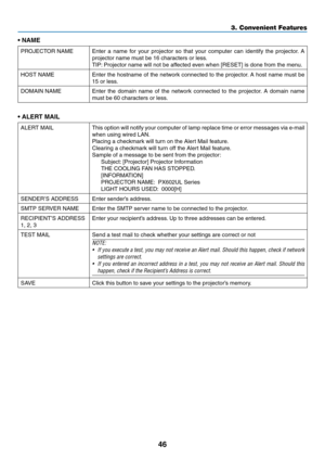 Page 5946
•	NAME
PROJECTOR	NAMEEnter	a	name 	f or 	y our 	projector 	so 	that 	y our 	computer 	can 	identify 	the 	projector .	A 	
projector	name	must	be	16	characters	or	less.	
TIP:	Projector 	 name 	 will 	 not 	 be 	 affected 	 even 	 when 	 [RESET] 	 is 	 done 	 from 	 the 	 menu.
HOST	NAMEEnter	the	hostname 	of 	the 	netw ork 	connected 	to 	the 	projector .	A 	host 	name 	m ust 	be 	
15	or	less.
DOMAIN	NAMEEnter	the	domain 	name 	of 	the 	netw ork 	connected 	to 	the 	projector .	A 	domain 	name 	
must...