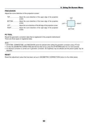 Page 10390
PINCUSHION
Adjust	the	curve	distortion	of	the	projection	screen.
TOP ������������������������Adjust the curve distortion of the upper edge of the projection 
screen�
BOTTOM ����������������Adjust the curve distortion of the lower edge of the projection 
screen�
LEFT ����������������������Adjust the curve distortion of the left edge of the projection screen�
RIGHT ��������������������Adjust the curve distortion of the right edge of the projection 
screen�
TOP
LEFT RIGHT
BOTTOM
PC	TOOL
Recall	the...