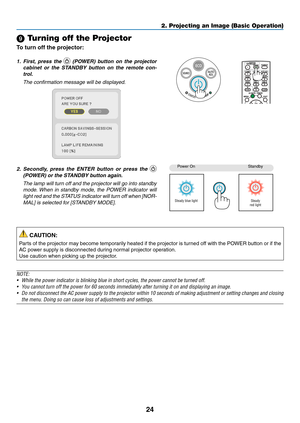 Page 3524
2. Projecting an Image (Basic Operation)
 Turning off the Projector
To	turn	off	the	projector:
1. First,  press  the   (POWER)  button  on  the  projector 
cabinet  or  the  STANDBY  button  on  the  remote  con -
trol. 
  The confirmation message will be displayed.
2. Secondly,  press  the  ENTER  button  or  press  the  
(POWER) or the STANDBY button again.
  The lamp will turn off and the projector will go into standby 
mode. When  in  standby  mode,  the  POWER  indicator  will 
light red and the...