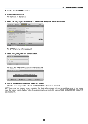 Page 4635
3. Convenient Features
To	disable	the	SECURITY	function:
1. Press the MENU button.
  The menu will be displayed.
2.		Select	[SETUP]	→	[INSTALLATION]	→	[SECURITY]	and	press	the	ENTER	button.
  The OFF/ON menu will be displayed.
3.	 Select	[OFF]	and	press	the	ENTER	button.
	 The	SECURITY	KEYWORD	screen	will	be	displayed.
4. Type in your keyword and press the ENTER button.
	 When	the	correct	keyword	is	entered,	the	SECURITY	function	will	be	disabled.
NOTE:	 If	you	 forget	 your	keyword,	 contact	your...