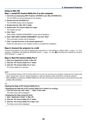 Page 6655
3. Convenient Features
Using on Mac OS
Step 1: Install PC Control Utility Pro 5 on the computer
1.	 Insert	the	accompanying	NEC	Projector	CD-ROM	in	your	Mac	CD-ROM	drive.
	 The	CD-ROM	icon	will	be	displayed	on	the	desktop.
2.	 Double-click	the	CD-ROM	icon.
 The CD-ROM window will be displayed.
3.	 Double-click	the	 “Mac	OS	X”	folder.
4.	 Double-click	 “PC	Control	Utility	Pro	5.pkg”.
 The installer will start.
5.	 Click	 “Next”.
	 “END	USER	LICENSE	AGREEMENT” 	screen	will	be	displayed.
6.	 Read	“END...