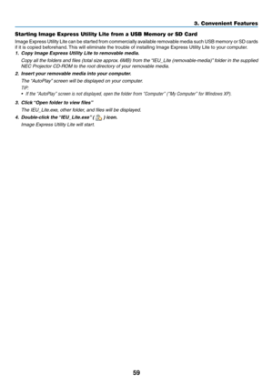 Page 7059
3. Convenient Features
Starting Image Express Utility Lite from a USB Memory or SD Card
Image	Express 	Utility 	Lite 	can 	be 	started 	from 	commercially 	available 	removable 	media 	such 	USB 	memory 	or 	SD 	cards	
if	it	is	copied	beforehand. 	This	will	eliminate	the	trouble	of	installing	Image	Express	Utility	Lite	to	your	computer.
1.	 Copy	Image	Express	Utility	Lite	to	removable	media.
	 Copy	 all	the	 folders	 and	files	 (total	 size	approx. 	6MB)	 from	the	“IEU_Lite	 (removable-media)” 	folder...