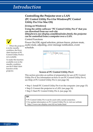 Page 2114English ...
Introduction
Controlling the Projector over a LAN 
[Using on Windows]
Using the utility software “PC Control Utility Pro 4” that you 
can download from our web site  
(http://www.nec-display.com/dl/en/index.html), the projector 
can be controlled from a computer over a LAN.
Control Functions
Power On/Off, signal selection, picture freeze, picture mute, 
audio mute, adjusting, error message notification, event 
schedule.
Screen of PC Control Utility Pro 4
This section provides an outline of...