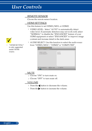 Page 4538English ...
User Controls
 REMOTE SENSOR
Choose the remote sensor location.
 HDMI SETTINGS
Use this feature to set HDMI1/MHL or HDMI2
 VIDEO LEVEL:  Select “AUTO” to automatically detect 
video level. If automatic detection may not work well, select 
“NORMAL” to disable the “ENHANCED” feature of your 
HDMI equipment or select “ENHANCED” to improve image 
contrast and increase detail in the dark areas. 
 AUDIO SELECT: Use this function to select the audio souce 
from “HDMI1/MHL”, “HDMI2”or “COMPUTER”....