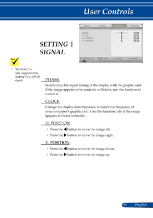 Page 4639... English
User Controls
SCREENIMAGESETTINGOPTIONSGENERALSIGNAL
PHASECLOCKH. POSITIONV. POSITION
COMPUTERSELECTEXITMOVEMOVE
ADVANCED
 PHASE 
Synchronize the signal timing of the display with the graphic card. 
If the image appears to be unstable or flickers, use this function to 
correct it.
 CLOCK
Change the display data frequency to match the frequency of 
your computer’s graphic card. Use this function only if the image 
appears to flicker vertically.
 H. POSITION
 Press the  button to move the...