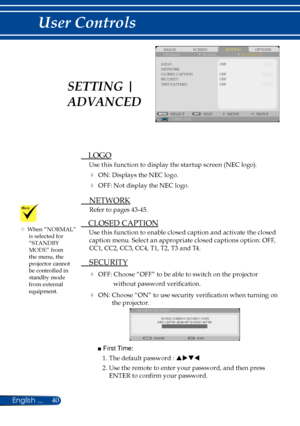 Page 4740English ...
User Controls
SCREENIMAGESETTINGOPTIONSGENERALSIGNAL
LOGONETWORKCLOSED CAPTIONSECURITYTEST PATTERN
OFF
COMPUTERSELECTEXITMOVEMOVE
ADVANCED
OFF
OFFOFF
 LOGO
Use this function to display the startup screen (NEC logo).
 ON: Displays the NEC logo.
 OFF: Not display the NEC logo.
  NETWORK
Refer to pages 43-45.
 CLOSED CAPTION
Use this function to enable closed caption and activate the closed 
caption menu. Select an appropriate closed captions option: OFF, 
CC1, CC2, CC3, CC4, T1, T2, T3 and...