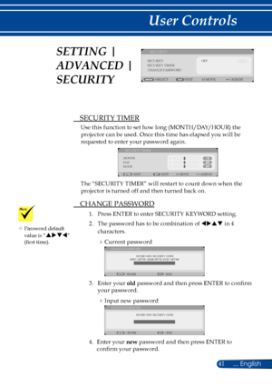 Page 4841... English
User Controls
SECURITYSECURITY TIMERCHANGE PASSWORD
SELECTEXITMOVE
SECURITY
OFF
ADJUST
 SECURITY TIMER
Use this function to set how long (MONTH/DAY/HOUR) the 
projector can be used. Once this time has elapsed you will be  
requested to enter your password again.
 
MONTH
EXITMOVE ADJUST
SECURITY TIMER
DAY
HOUR
EXIT
The “SECURITY TIMER” will restart to count down when the 
projector is turned off and then turned back on.
 CHANGE PASSWORD
1.  Press ENTER to enter SECURITY KEYWORD setting.
2....