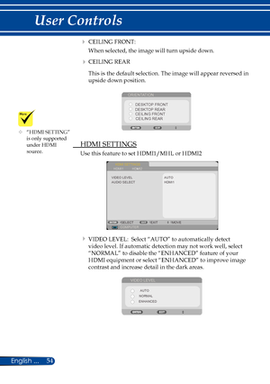 Page 6154English ...
User Controls
 CEILING FRONT:
When selected, the image will turn upside down.
 CEILING REAR
This is the default selection. The image will appear reversed in 
upside down position.
ORIENTATIONDESKTOP FRONT
CEILING FRONT
DESKTOP REAR
CEILING REAR
  HDMI SETTINGS
Use this feature to set HDMI1/MHL or HDMI2
HDMI SETTINGS
AUTO
COMPUTER SELECT
EXITMOVE
AUDIO SELECT VIDEO LEVEL
HDMI1
HDMI1
HDMI2
 VIDEO LEVEL:  Select “AUTO” to automatically detect 
video level. If automatic detection may not...