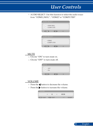 Page 6255... English
User Controls
 AUDIO SELECT: Use this function to select the audio souce 
from “HDMI1/MHL”, “HDMI2”or “COMPUTER”. 
AUDIO SELECTHDMI1/MHLCOMPUTER
AUDIO SELECT
HDMI2COMPUTER
  MUTE
 Choose “ON” to turn mute on. 
 Choose “OFF” to turn mute off. 
MUTE
OFF
ON
  VOLUME
  Press the  button to decrease the volume.
  Press the  button to increase the volume.
VOLUME
EXIT ADJUST
EXIT 