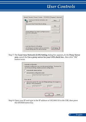 Page 7467... English
User Controls
Step 7: The Local Area Network (LAN) Setting dialog box appears, In the Proxy Server 
area, cancel the Use a proxy server for your LAN check box., then click “OK” 
button twice.
Step 8: Open your IE and type in the IP address of 192.168.0.10 in the URL then press 
the ENTER button key. 