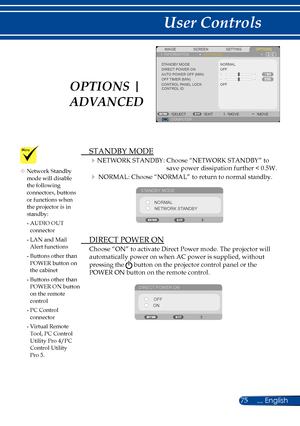 Page 8275... English
User Controls
SCREENIMAGESETTINGOPTIONSINFORMATIONADVANCED
STANDBY MODEDIRECT POWER ONAUTO POWER OFF (MIN)OFF TIMER (MIN)CONTROL PANEL LOCK
NORMAL
COMPUTERSELECTEXITMOVEMOVE
OFF
OFF
CONTROL ID
 STANDBY MODE
NETWORK STANDBY:   Choose “NETWORK STANDBY” to 
save power dissipation further < 0.5W.
 NORMAL:  Choose “NORMAL” to return to normal standby. 
STANDBY MODE
NORMALNETWORK STANDBY
  DIRECT POWER ON
Choose “ON” to activate Direct Power mode. The projector will 
automatically power on when...