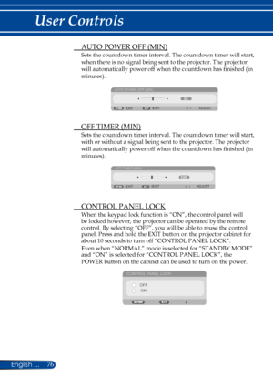 Page 8376English ...
User Controls
 AUTO POWER OFF (MIN)
Sets the countdown timer interval. The countdown timer will start, 
when there is no signal being sent to the projector. The projector 
will automatically power off when the countdown has finished (in 
minutes).
AUTO POWER OFF (MIN)
EXIT ADJUST
EXIT
  OFF TIMER (MIN)
Sets the countdown timer interval. The countdown timer will start, 
with or without a signal being sent to the projector. The projector 
will automatically power off when the countdown has...