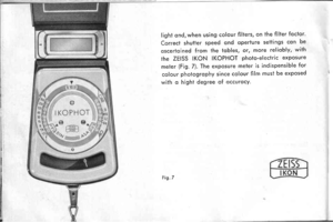 Page 17light ond,when using colour filters, on the filler foctor.
Correct shutler speed ond operiure setiings con be
oscerlqined from the tobles, or, more reliobly, wilh
the ZEISS IKON IKOPHOT photo-electric exposure
meter (Fig. 7). The exposure meter is indispensible for
colour phoiogrophy since colour film must be exposed
wiih o hight degree of occurocy.
Fig. 7 