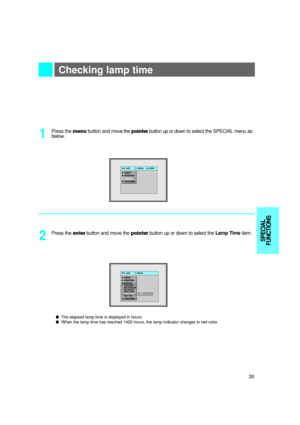 Page 31Checking lamp time
Press the menubutton and move the pointerbutton up or downto select the SPECIALmenu as
below.
1
Press the enter button and move the pointerbutton up or down to select the Lamp Timeitem.
2
lThe elapsed lamp time is displayed in hours.l When the lamp time has reached 1400 hours, the lamp indicator changes to red color.
exit           move        enterMenu MenuG VIDEOG POSITIONG SPECIALG TRACKING
exit          move      Menu
Menu
G VIDEOG POSITIONESPECIALLanguage
Flip Horizontal
Flip...