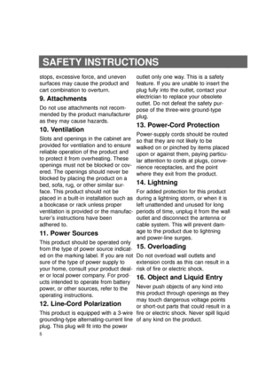 Page 65
SAFETYINSTRUCTIONS
stops, excessive force, and uneven
surfaces may cause the product and
cart combination to overturn.
9. Attachments
Do not use attachments not recom-
mended by the product manufacturer
as they may cause hazards.
10. Ventilation
Slots and openings in the cabinet are
provided for ventilation and to ensure
reliable operation of the product and
to protect it from overheating. These
openings must not be blocked or cov-
ered. The openings should never be
blocked by placing the product on a...