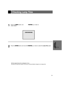 Page 34SPECIAL
FUNCTIONS
34
Checking Lamp Time
Press the MENUbutton and 
move the 
POINTERup or down to 
select the SPECIAL menu as
shown below.1
Press the ENTER button and move the POINTERup or down to select the Lamp Timeoption.2
lThe elapsed lamp time is displayed in hours.l When the lamp time reaches 1400 hours, the lamp indicator changes to an orange color.
exit           move        enterMenuG VIDEOG POSITIONG SPECIALG TRACKING
exit          move      MenuG VIDEOG POSITIONESPECIALLanguage
Flip Horizontal...